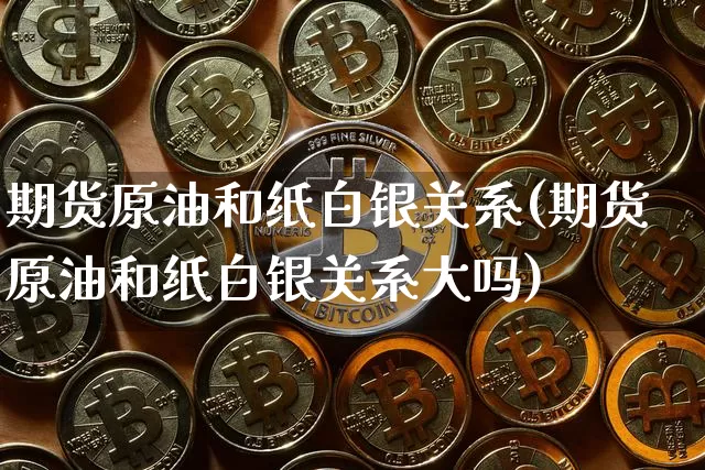 期货原油和纸白银关系(期货原油和纸白银关系大吗)_纳指期货_第1张_诸葛期货直播室 期货原油和纸白银关系(期货原油和纸白银关系大吗)_https://m.zghnxxa.com_纳指期货_第1张