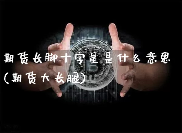 期货长脚十字星是什么意思(期货大长腿)_https://m.zghnxxa.com_股指期货_第1张