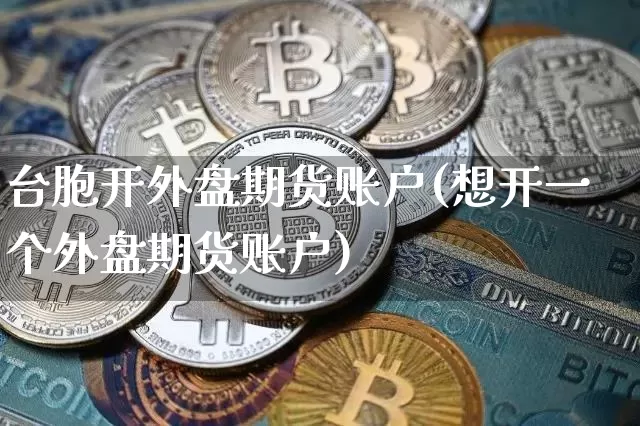 台胞开外盘期货账户(想开一个外盘期货账户)_https://m.zghnxxa.com_原油直播_第1张