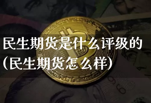 民生期货是什么评级的(民生期货怎么样)_https://m.zghnxxa.com_期货资讯_第1张
