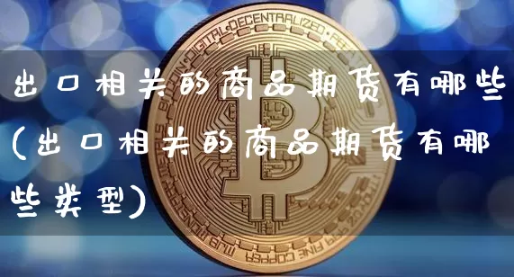 出口相关的商品期货有哪些(出口相关的商品期货有哪些类型)_黄金直播_第1张_诸葛期货直播室 出口相关的商品期货有哪些(出口相关的商品期货有哪些类型)_https://m.zghnxxa.com_黄金直播_第1张