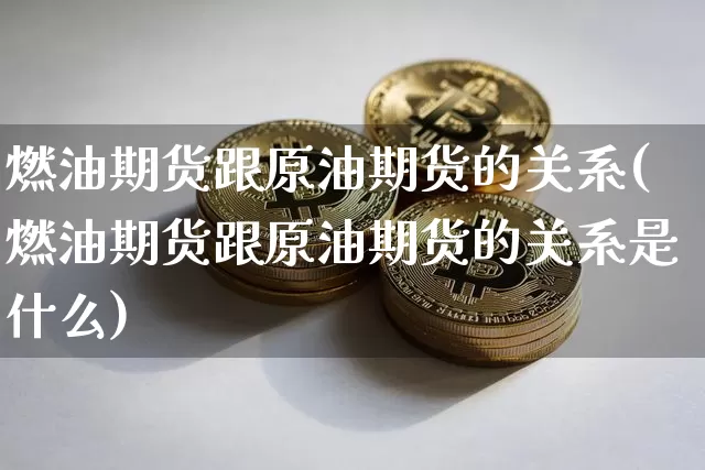 燃油期货跟原油期货的关系(燃油期货跟原油期货的关系是什么)_https://m.zghnxxa.com_期货资讯_第1张