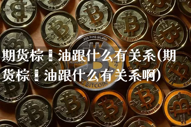 期货棕榈油跟什么有关系(期货棕榈油跟什么有关系啊)_https://m.zghnxxa.com_黄金直播_第1张