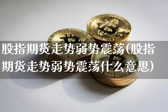 股指期货走势弱势震荡(股指期货走势弱势震荡什么意思)_恒指期货_第1张_诸葛期货直播室 股指期货走势弱势震荡(股指期货走势弱势震荡什么意思)_https://m.zghnxxa.com_恒指期货_第1张