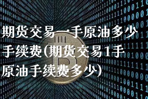 期货交易一手原油多少手续费(期货交易1手原油手续费多少)_https://m.zghnxxa.com_原油直播_第1张