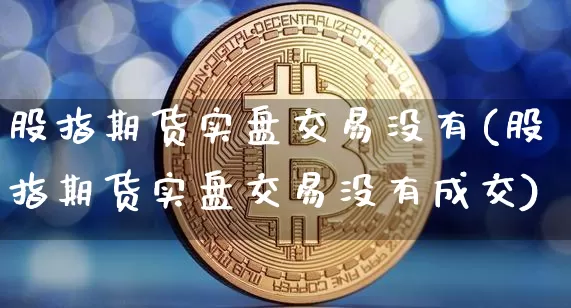 股指期货实盘交易没有(股指期货实盘交易没有成交)_https://m.zghnxxa.com_黄金直播_第1张
