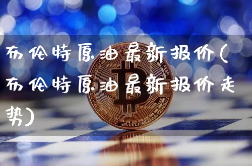布伦特原油最新报价(布伦特原油最新报价走势)_https://m.zghnxxa.com_期货资讯_第1张