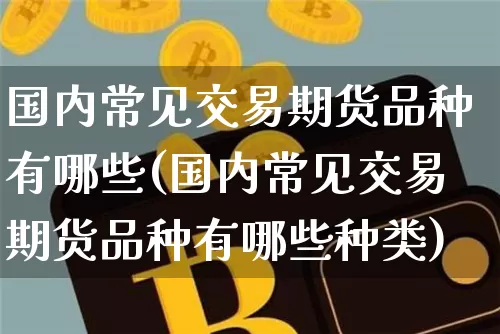 国内常见交易期货品种有哪些(国内常见交易期货品种有哪些种类)_纳指期货_第1张_诸葛期货直播室 国内常见交易期货品种有哪些(国内常见交易期货品种有哪些种类)_https://m.zghnxxa.com_纳指期货_第1张