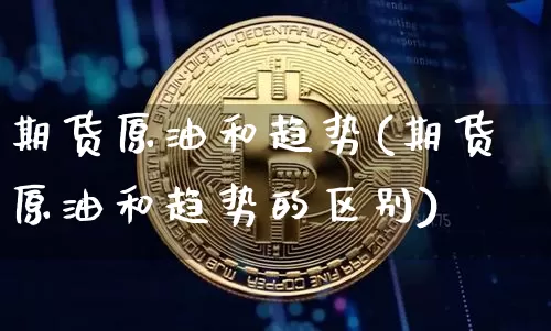 期货原油和趋势(期货原油和趋势的区别)_https://m.zghnxxa.com_股指期货_第1张