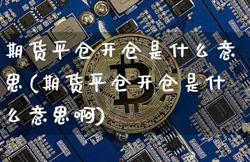 期货平仓开仓是什么意思(期货平仓开仓是什么意思啊)_https://m.zghnxxa.com_纳指期货_第1张
