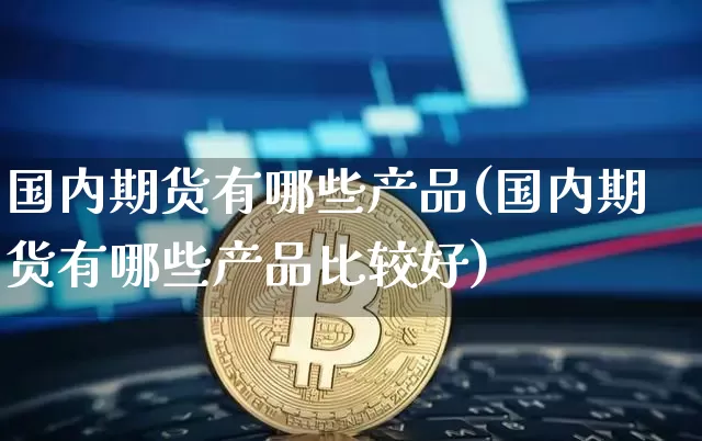 国内期货有哪些产品(国内期货有哪些产品比较好)_纳指期货_第1张_诸葛期货直播室 国内期货有哪些产品(国内期货有哪些产品比较好)_https://m.zghnxxa.com_纳指期货_第1张