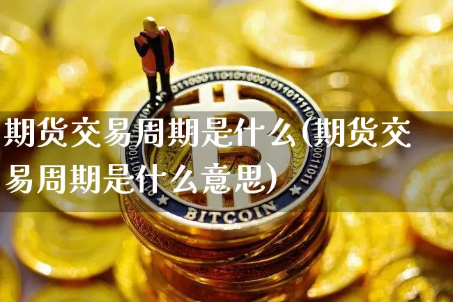 期货交易周期是什么(期货交易周期是什么意思)_https://m.zghnxxa.com_纳指期货_第1张