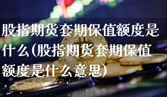 股指期货套期保值额度是什么(股指期货套期保值额度是什么意思)_https://m.zghnxxa.com_天然气期货_第1张