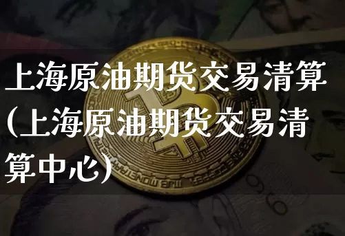 上海原油期货交易清算(上海原油期货交易清算中心)_https://m.zghnxxa.com_纳指期货_第1张