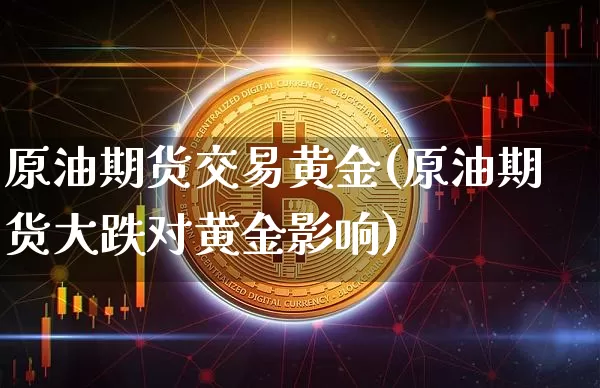 原油期货交易黄金(原油期货大跌对黄金影响)_https://m.zghnxxa.com_原油直播_第1张