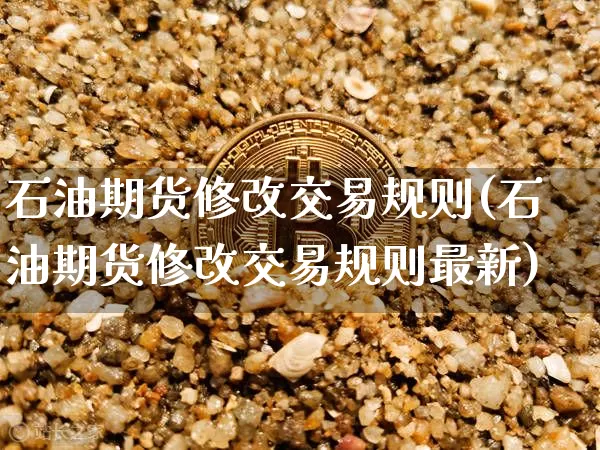 石油期货修改交易规则(石油期货修改交易规则最新)_https://m.zghnxxa.com_期货资讯_第1张