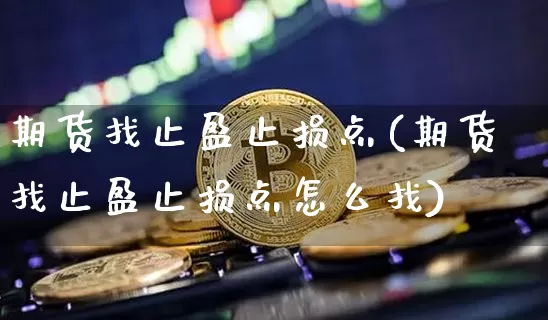 期货找止盈止损点(期货找止盈止损点怎么找)_https://m.zghnxxa.com_黄金直播_第1张