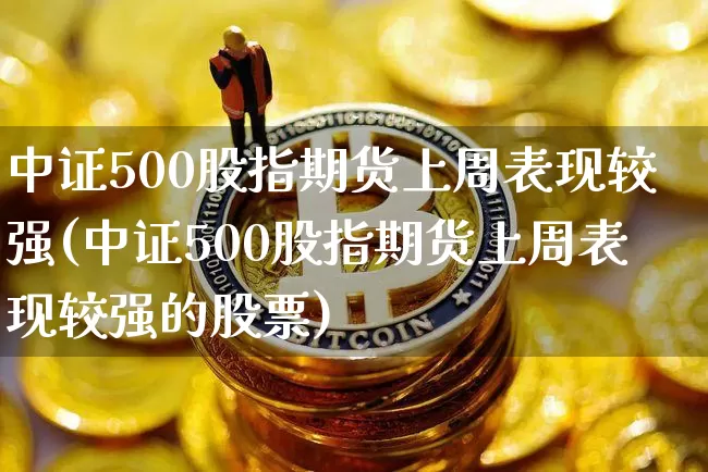 中证500股指期货上周表现较强(中证500股指期货上周表现较强的股票)_https://m.zghnxxa.com_原油直播_第1张