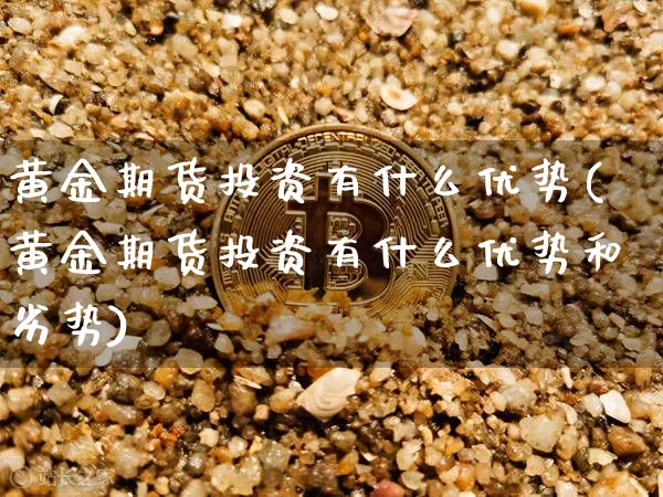 黄金期货投资有什么优势(黄金期货投资有什么优势和劣势)_https://m.zghnxxa.com_期货资讯_第1张