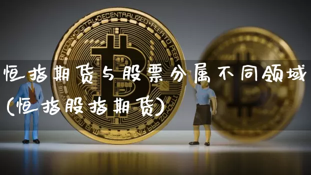 恒指期货与股票分属不同领域(恒指股指期货)_https://m.zghnxxa.com_纳指期货_第1张