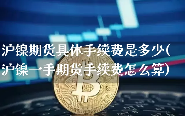 沪镍期货具体手续费是多少(沪镍一手期货手续费怎么算)_https://m.zghnxxa.com_期货资讯_第1张