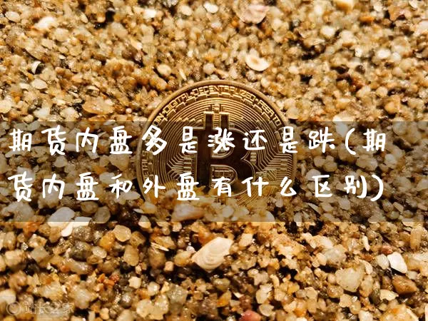 期货内盘多是涨还是跌(期货内盘和外盘有什么区别)_https://m.zghnxxa.com_原油直播_第1张