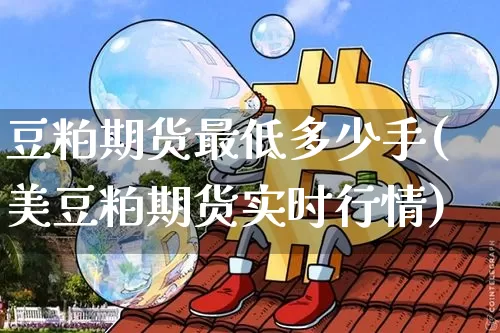 豆粕期货最低多少手(美豆粕期货实时行情)_https://m.zghnxxa.com_期货资讯_第1张