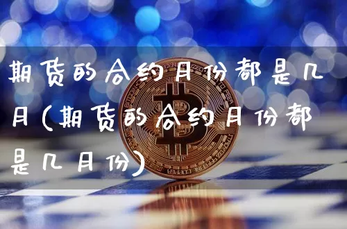 期货的合约月份都是几月(期货的合约月份都是几月份)_https://m.zghnxxa.com_期货资讯_第1张