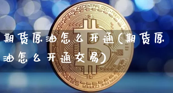 期货原油怎么开通(期货原油怎么开通交易)_https://m.zghnxxa.com_原油直播_第1张