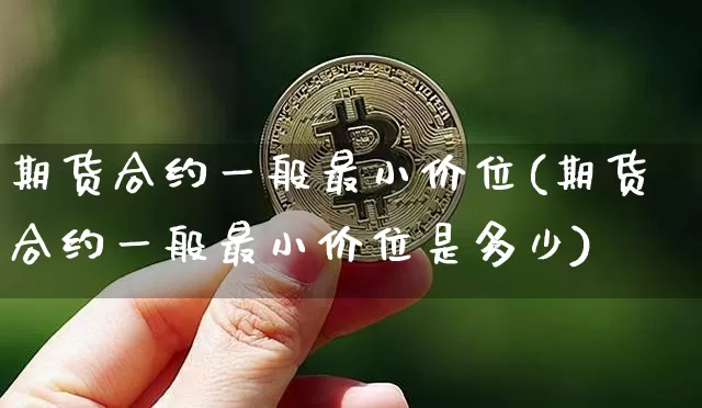 期货合约一般最小价位(期货合约一般最小价位是多少)_https://m.zghnxxa.com_期货资讯_第1张