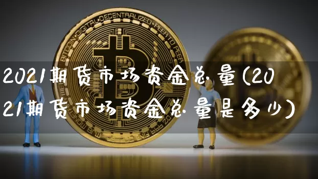 2021期货市场资金总量(2021期货市场资金总量是多少)_https://m.zghnxxa.com_股指期货_第1张