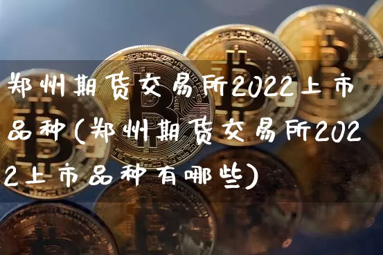 郑州期货交易所2022上市品种(郑州期货交易所2022上市品种有哪些)_https://m.zghnxxa.com_期货资讯_第1张