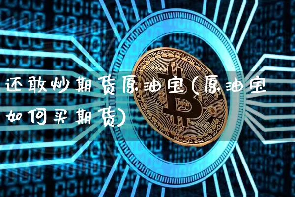 还敢炒期货原油宝(原油宝如何买期货)_https://m.zghnxxa.com_纳指期货_第1张