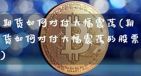期货如何对付大幅震荡(期货如何对付大幅震荡的股票)_https://m.zghnxxa.com_期货资讯_第1张