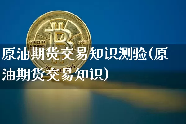 原油期货交易知识测验(原油期货交易知识)_https://m.zghnxxa.com_原油直播_第1张