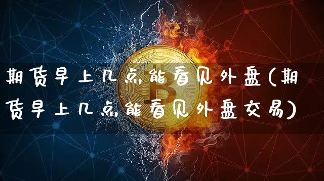 期货早上几点能看见外盘(期货早上几点能看见外盘交易)_期货资讯_第1张_诸葛期货直播室 期货早上几点能看见外盘(期货早上几点能看见外盘交易)_https://m.zghnxxa.com_期货资讯_第1张