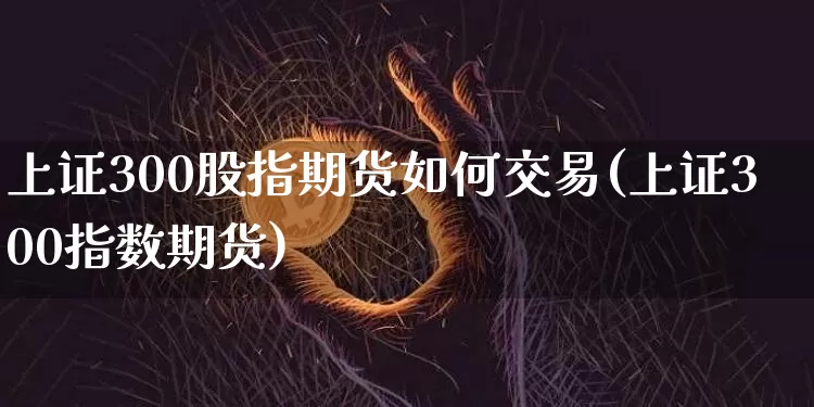 上证300股指期货如何交易(上证300指数期货)_https://m.zghnxxa.com_恒指期货_第1张