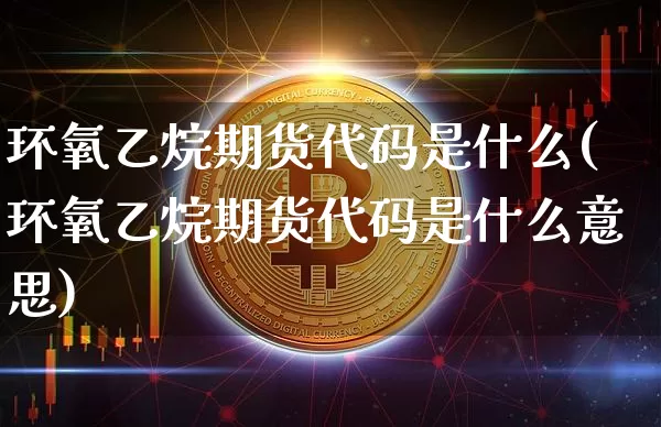 环氧乙烷期货代码是什么(环氧乙烷期货代码是什么意思)_股指期货_第1张_诸葛期货直播室 环氧乙烷期货代码是什么(环氧乙烷期货代码是什么意思)_https://m.zghnxxa.com_股指期货_第1张