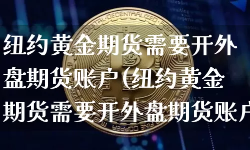 纽约黄金期货需要开外盘期货账户(纽约黄金期货需要开外盘期货账户吗)_https://m.zghnxxa.com_黄金直播_第1张