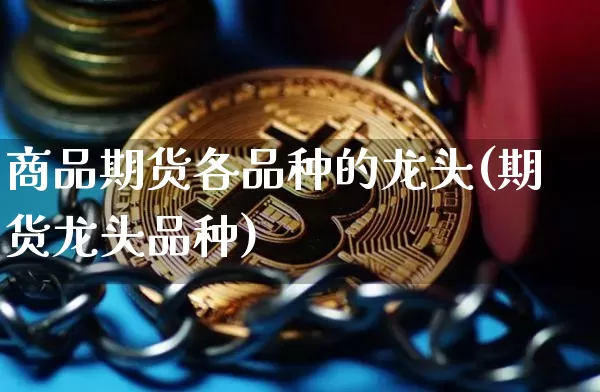 商品期货各品种的龙头(期货龙头品种)_https://m.zghnxxa.com_期货资讯_第1张