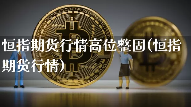 恒指期货行情高位整固(恒指期货行情)_https://m.zghnxxa.com_原油直播_第1张