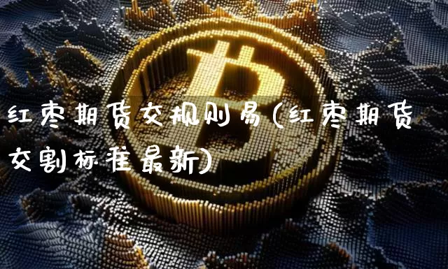 红枣期货交规则易(红枣期货交割标准最新)_https://m.zghnxxa.com_股指期货_第1张