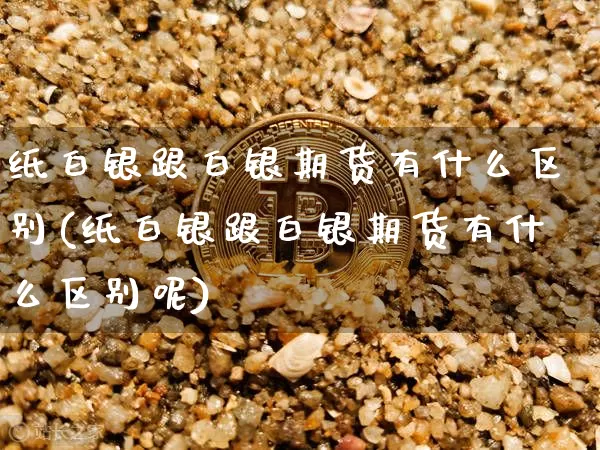 纸白银跟白银期货有什么区别(纸白银跟白银期货有什么区别呢)_https://m.zghnxxa.com_股指期货_第1张