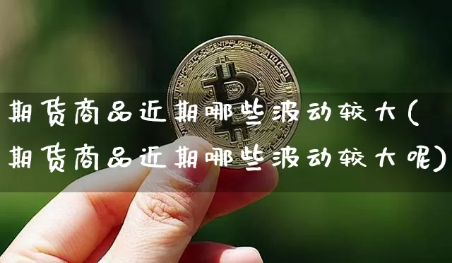 期货商品近期哪些波动较大(期货商品近期哪些波动较大呢)_https://m.zghnxxa.com_天然气期货_第1张
