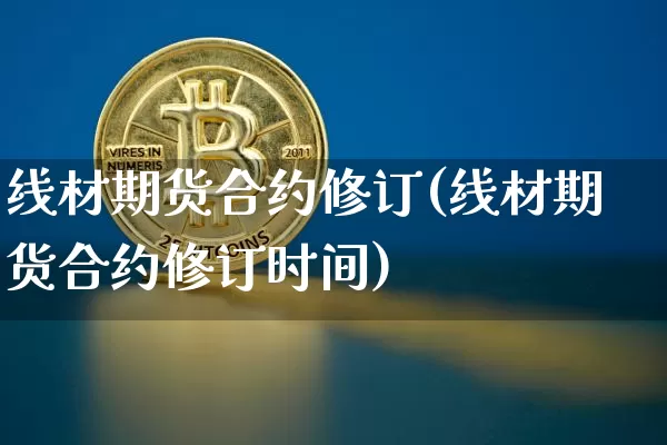 线材期货合约修订(线材期货合约修订时间)_https://m.zghnxxa.com_黄金直播_第1张