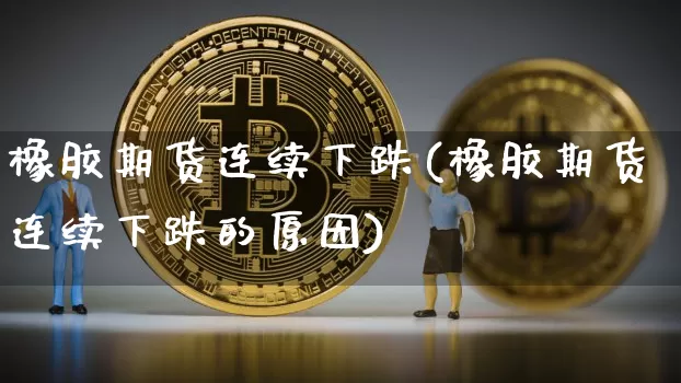 橡胶期货连续下跌(橡胶期货连续下跌的原因)_https://m.zghnxxa.com_原油直播_第1张