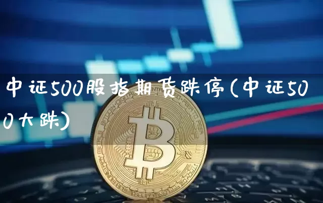 中证500股指期货跌停(中证500大跌)_https://m.zghnxxa.com_恒指期货_第1张