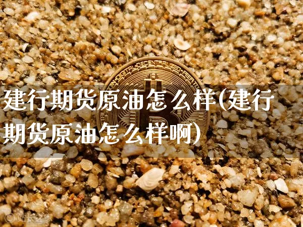 建行期货原油怎么样(建行期货原油怎么样啊)_https://m.zghnxxa.com_天然气期货_第1张