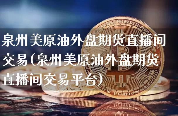 泉州美原油外盘期货直播间交易(泉州美原油外盘期货直播间交易平台)_https://m.zghnxxa.com_天然气期货_第1张