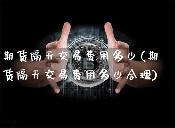 期货隔天交易费用多少(期货隔天交易费用多少合理)_https://m.zghnxxa.com_期货资讯_第1张
